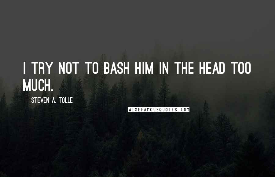 Steven A. Tolle Quotes: I try not to bash him in the head too much.