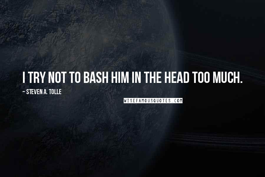 Steven A. Tolle Quotes: I try not to bash him in the head too much.