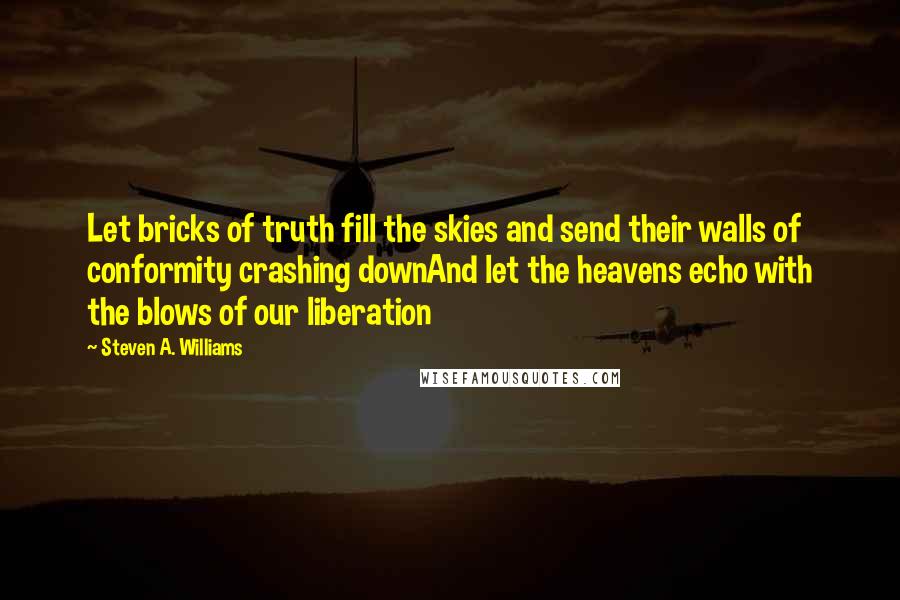 Steven A. Williams Quotes: Let bricks of truth fill the skies and send their walls of conformity crashing downAnd let the heavens echo with the blows of our liberation