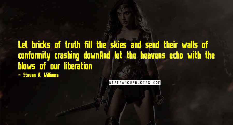 Steven A. Williams Quotes: Let bricks of truth fill the skies and send their walls of conformity crashing downAnd let the heavens echo with the blows of our liberation