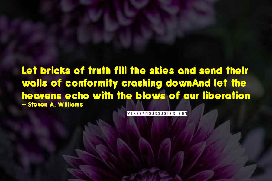 Steven A. Williams Quotes: Let bricks of truth fill the skies and send their walls of conformity crashing downAnd let the heavens echo with the blows of our liberation