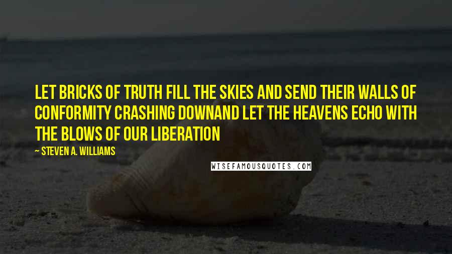 Steven A. Williams Quotes: Let bricks of truth fill the skies and send their walls of conformity crashing downAnd let the heavens echo with the blows of our liberation