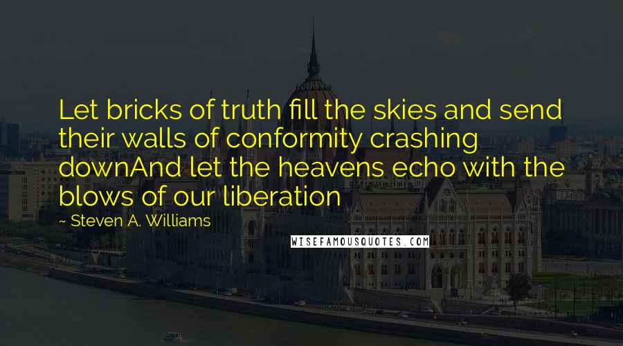 Steven A. Williams Quotes: Let bricks of truth fill the skies and send their walls of conformity crashing downAnd let the heavens echo with the blows of our liberation