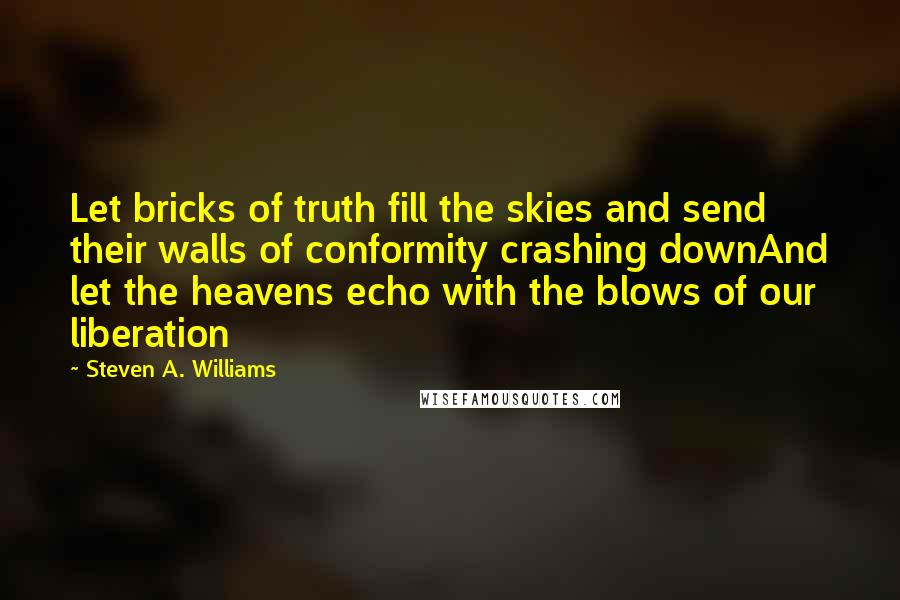 Steven A. Williams Quotes: Let bricks of truth fill the skies and send their walls of conformity crashing downAnd let the heavens echo with the blows of our liberation