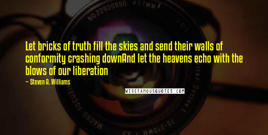 Steven A. Williams Quotes: Let bricks of truth fill the skies and send their walls of conformity crashing downAnd let the heavens echo with the blows of our liberation