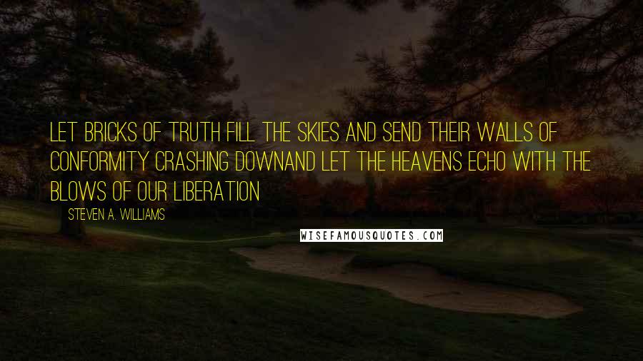 Steven A. Williams Quotes: Let bricks of truth fill the skies and send their walls of conformity crashing downAnd let the heavens echo with the blows of our liberation