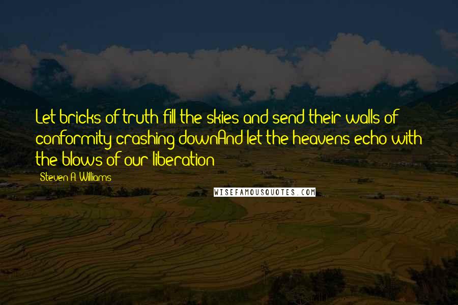 Steven A. Williams Quotes: Let bricks of truth fill the skies and send their walls of conformity crashing downAnd let the heavens echo with the blows of our liberation