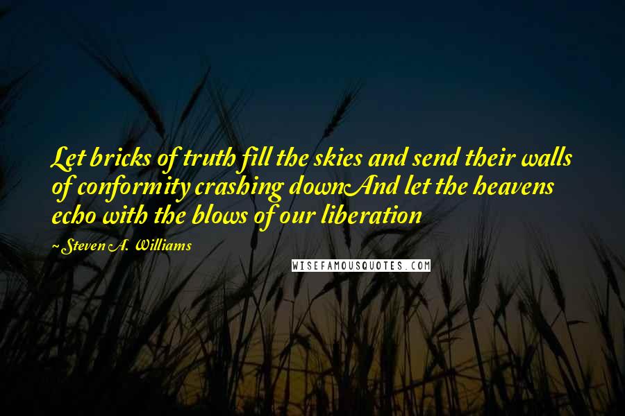 Steven A. Williams Quotes: Let bricks of truth fill the skies and send their walls of conformity crashing downAnd let the heavens echo with the blows of our liberation