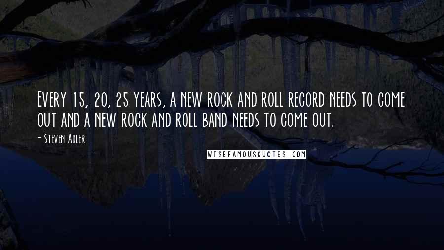 Steven Adler Quotes: Every 15, 20, 25 years, a new rock and roll record needs to come out and a new rock and roll band needs to come out.