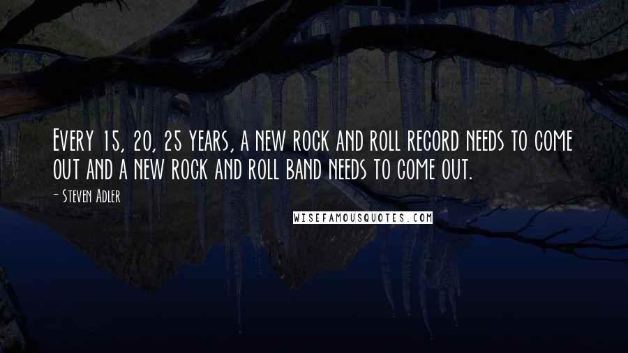 Steven Adler Quotes: Every 15, 20, 25 years, a new rock and roll record needs to come out and a new rock and roll band needs to come out.