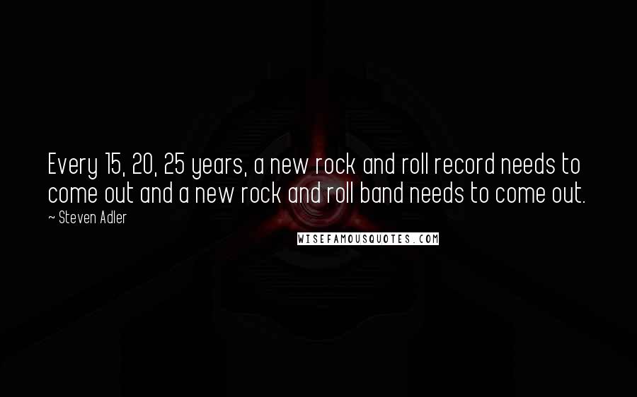 Steven Adler Quotes: Every 15, 20, 25 years, a new rock and roll record needs to come out and a new rock and roll band needs to come out.