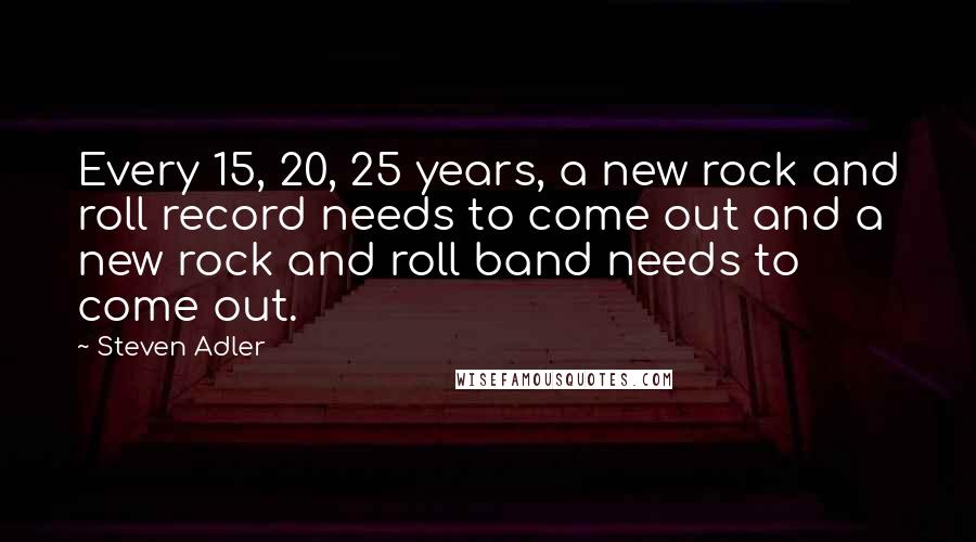 Steven Adler Quotes: Every 15, 20, 25 years, a new rock and roll record needs to come out and a new rock and roll band needs to come out.