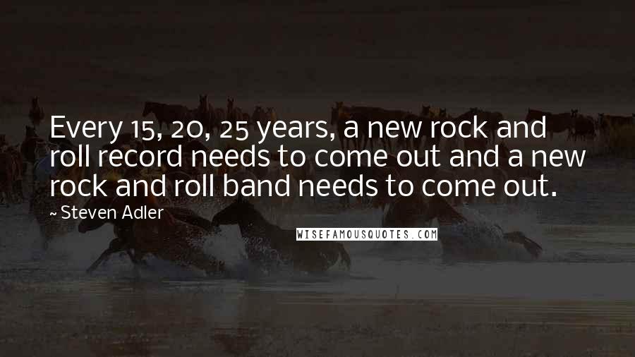 Steven Adler Quotes: Every 15, 20, 25 years, a new rock and roll record needs to come out and a new rock and roll band needs to come out.