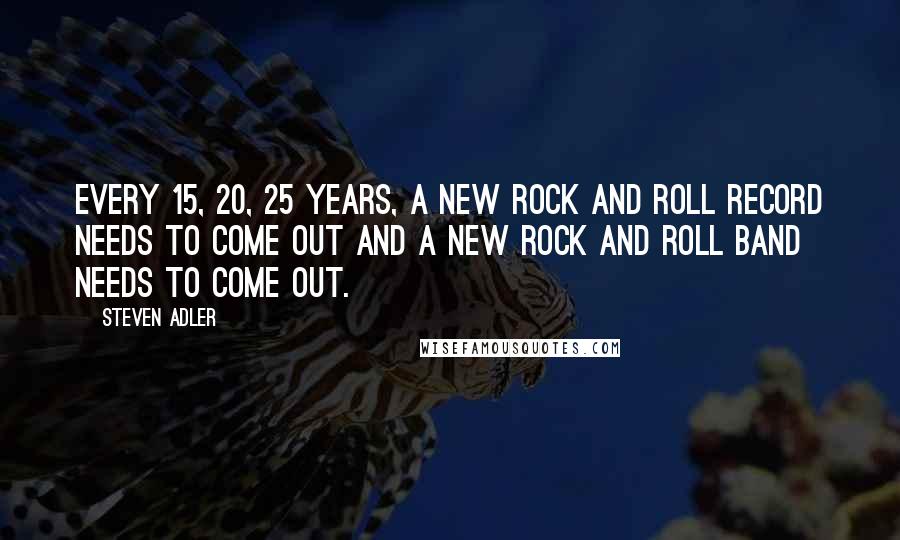 Steven Adler Quotes: Every 15, 20, 25 years, a new rock and roll record needs to come out and a new rock and roll band needs to come out.