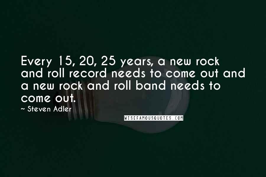 Steven Adler Quotes: Every 15, 20, 25 years, a new rock and roll record needs to come out and a new rock and roll band needs to come out.