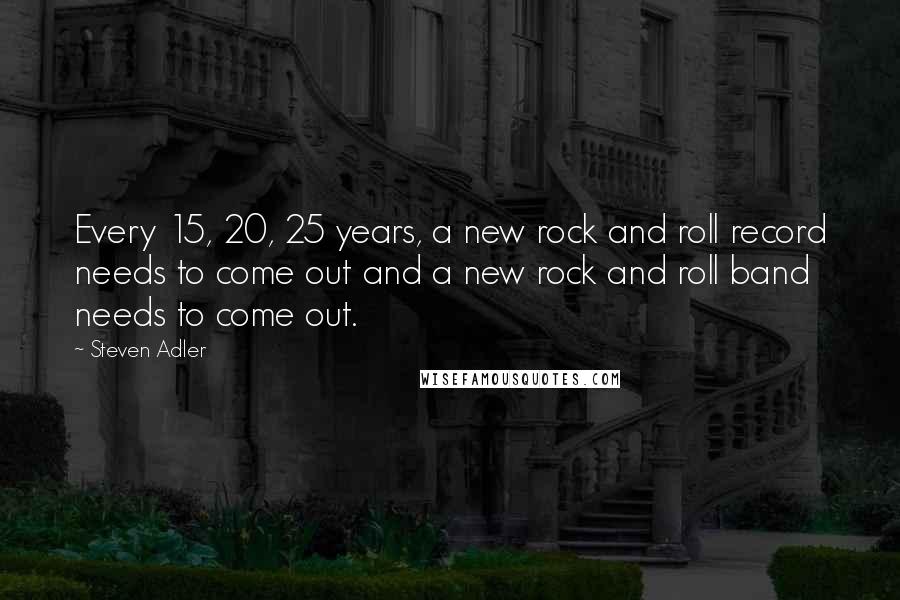 Steven Adler Quotes: Every 15, 20, 25 years, a new rock and roll record needs to come out and a new rock and roll band needs to come out.