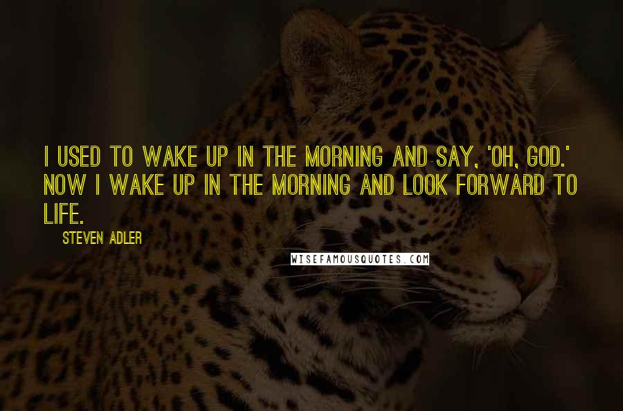 Steven Adler Quotes: I used to wake up in the morning and say, 'Oh, God.' Now I wake up in the morning and look forward to life.