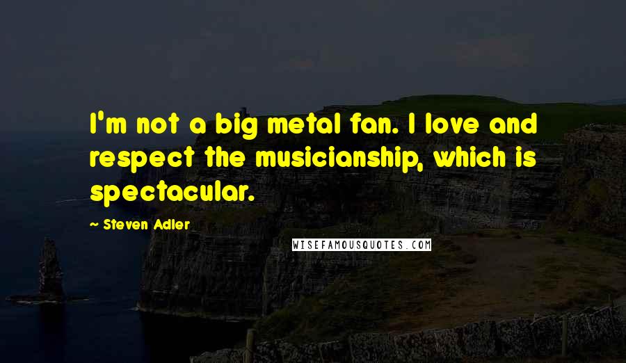Steven Adler Quotes: I'm not a big metal fan. I love and respect the musicianship, which is spectacular.
