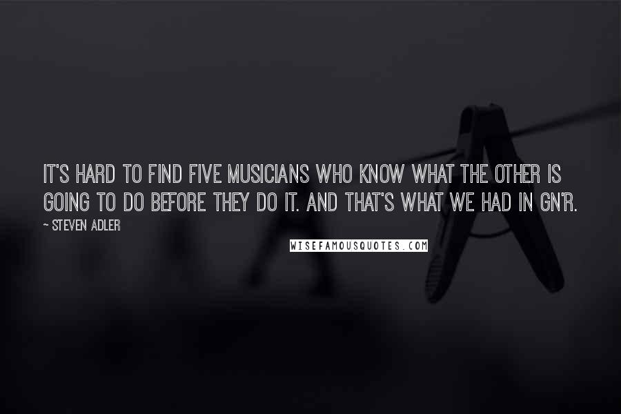 Steven Adler Quotes: It's hard to find five musicians who know what the other is going to do before they do it. And that's what we had in GN'R.