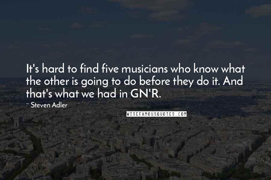 Steven Adler Quotes: It's hard to find five musicians who know what the other is going to do before they do it. And that's what we had in GN'R.