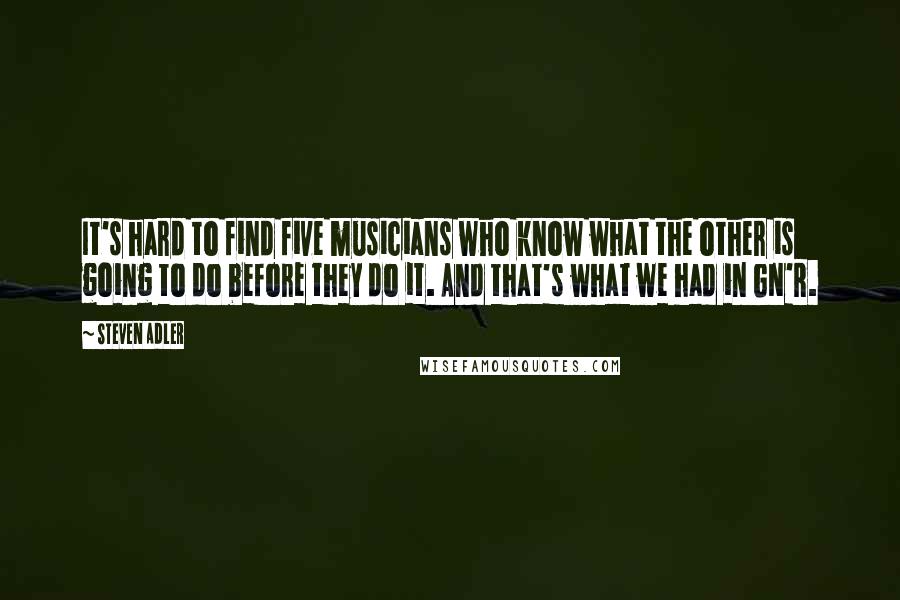 Steven Adler Quotes: It's hard to find five musicians who know what the other is going to do before they do it. And that's what we had in GN'R.