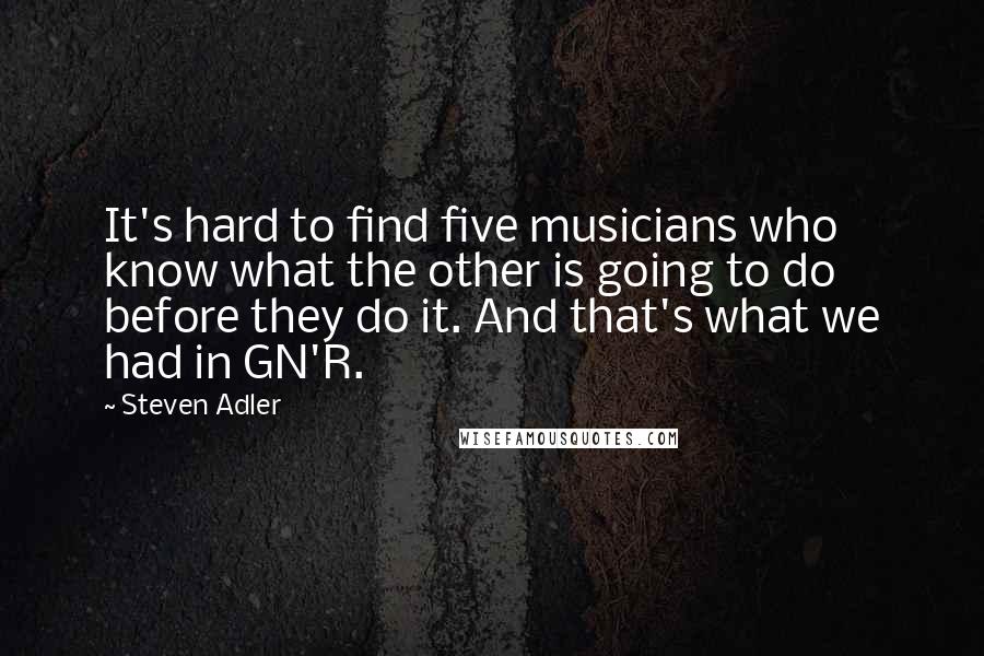 Steven Adler Quotes: It's hard to find five musicians who know what the other is going to do before they do it. And that's what we had in GN'R.