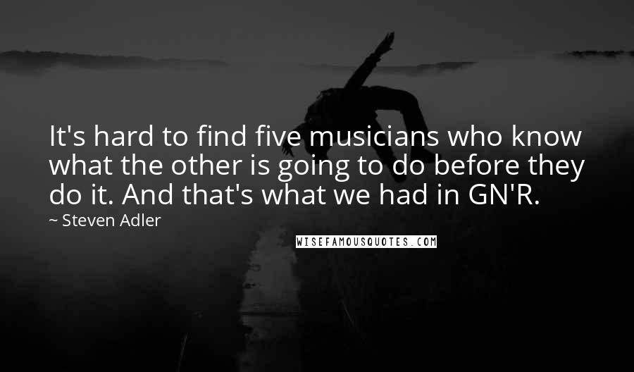 Steven Adler Quotes: It's hard to find five musicians who know what the other is going to do before they do it. And that's what we had in GN'R.