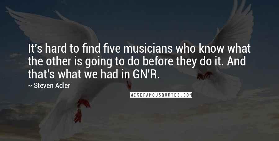 Steven Adler Quotes: It's hard to find five musicians who know what the other is going to do before they do it. And that's what we had in GN'R.