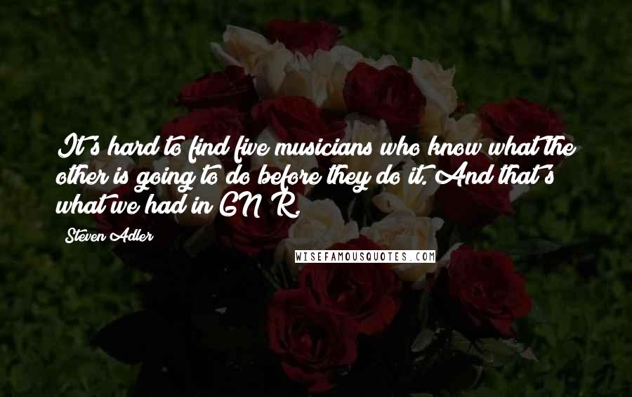 Steven Adler Quotes: It's hard to find five musicians who know what the other is going to do before they do it. And that's what we had in GN'R.