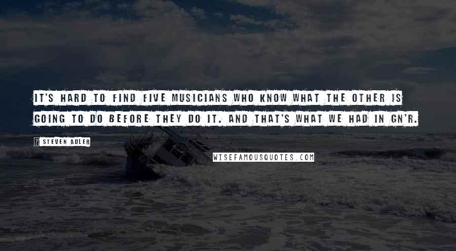 Steven Adler Quotes: It's hard to find five musicians who know what the other is going to do before they do it. And that's what we had in GN'R.