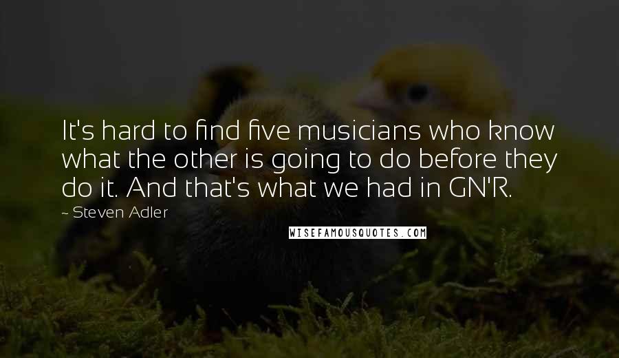 Steven Adler Quotes: It's hard to find five musicians who know what the other is going to do before they do it. And that's what we had in GN'R.