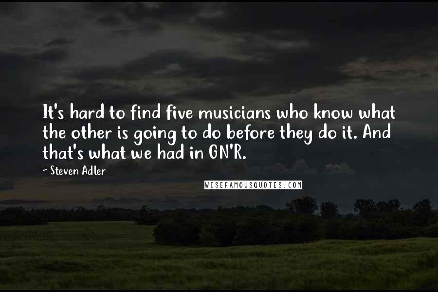 Steven Adler Quotes: It's hard to find five musicians who know what the other is going to do before they do it. And that's what we had in GN'R.