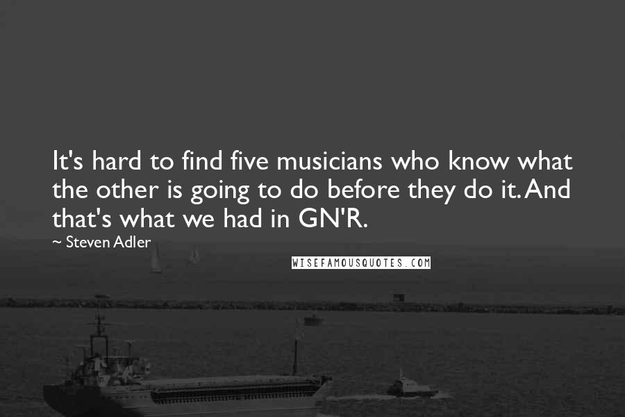 Steven Adler Quotes: It's hard to find five musicians who know what the other is going to do before they do it. And that's what we had in GN'R.