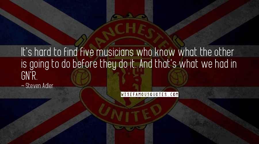 Steven Adler Quotes: It's hard to find five musicians who know what the other is going to do before they do it. And that's what we had in GN'R.