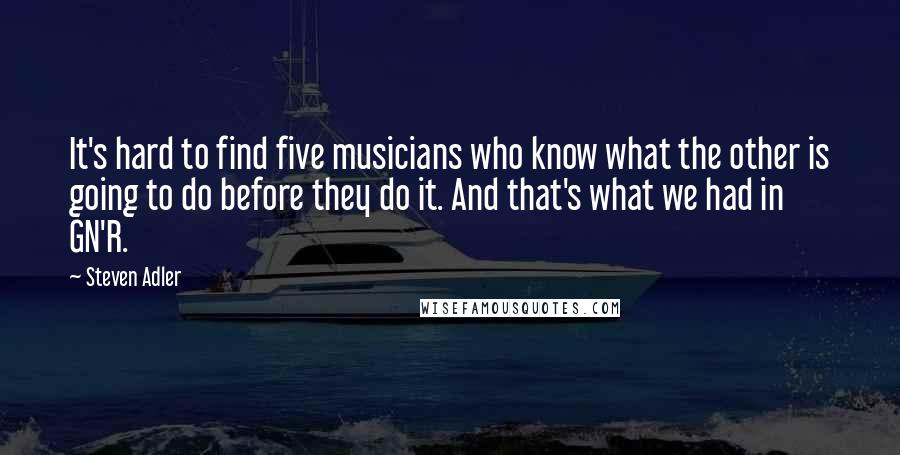 Steven Adler Quotes: It's hard to find five musicians who know what the other is going to do before they do it. And that's what we had in GN'R.