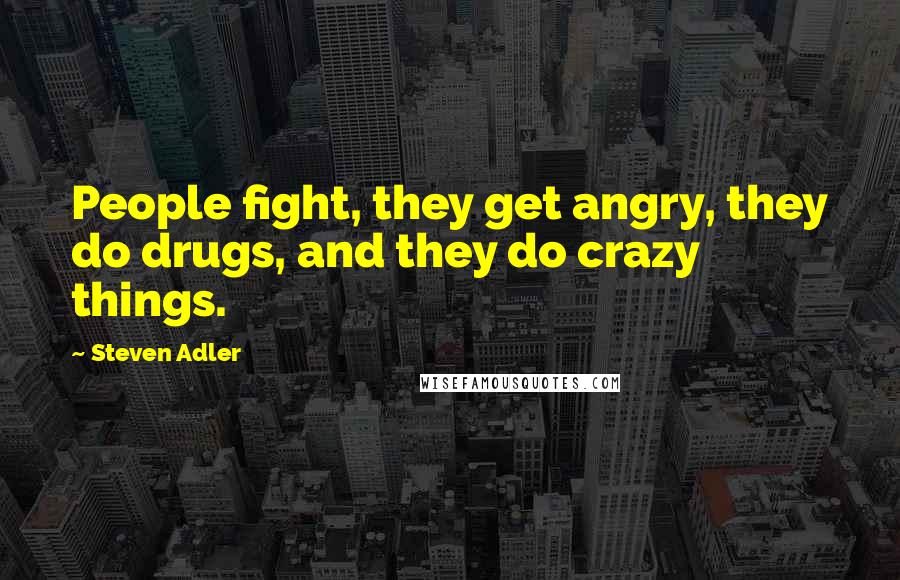 Steven Adler Quotes: People fight, they get angry, they do drugs, and they do crazy things.