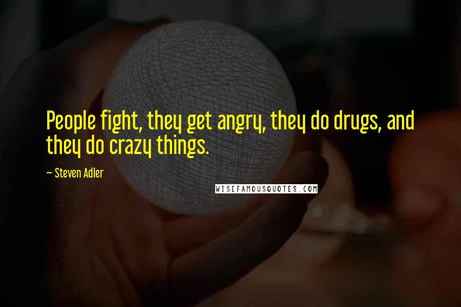Steven Adler Quotes: People fight, they get angry, they do drugs, and they do crazy things.