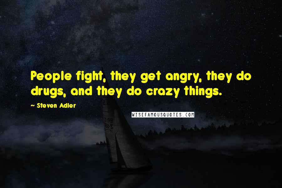 Steven Adler Quotes: People fight, they get angry, they do drugs, and they do crazy things.