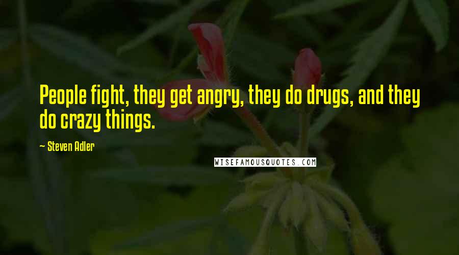 Steven Adler Quotes: People fight, they get angry, they do drugs, and they do crazy things.