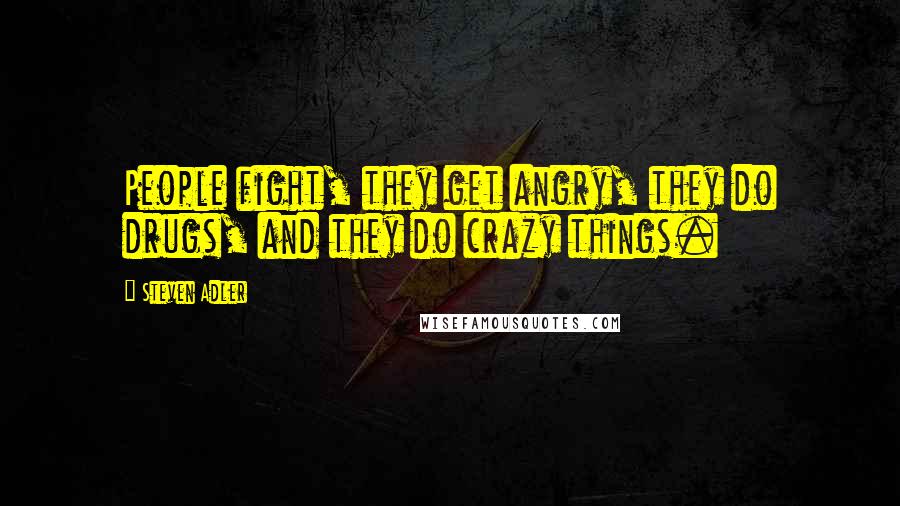 Steven Adler Quotes: People fight, they get angry, they do drugs, and they do crazy things.