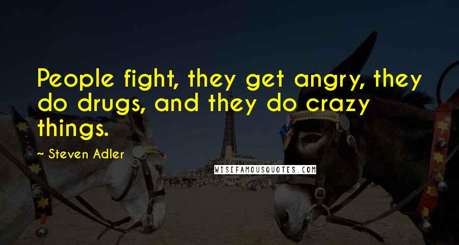 Steven Adler Quotes: People fight, they get angry, they do drugs, and they do crazy things.