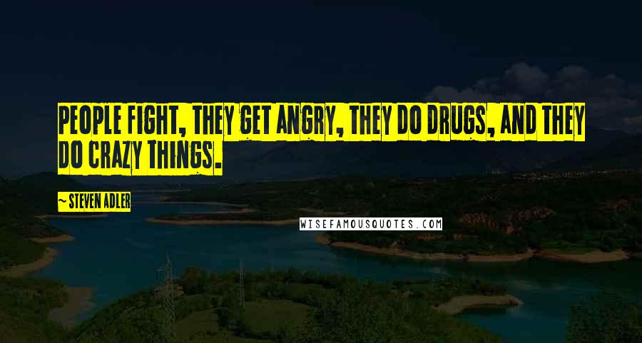 Steven Adler Quotes: People fight, they get angry, they do drugs, and they do crazy things.