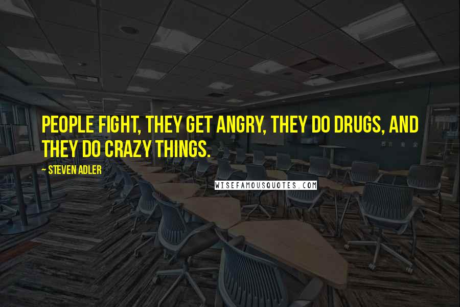 Steven Adler Quotes: People fight, they get angry, they do drugs, and they do crazy things.