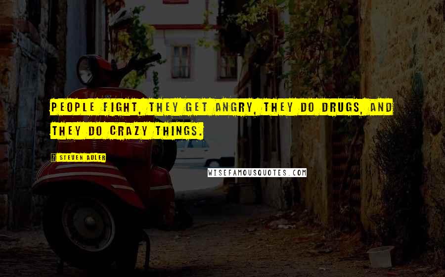 Steven Adler Quotes: People fight, they get angry, they do drugs, and they do crazy things.