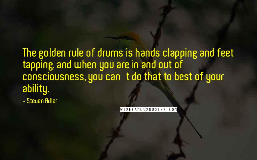 Steven Adler Quotes: The golden rule of drums is hands clapping and feet tapping, and when you are in and out of consciousness, you can't do that to best of your ability.