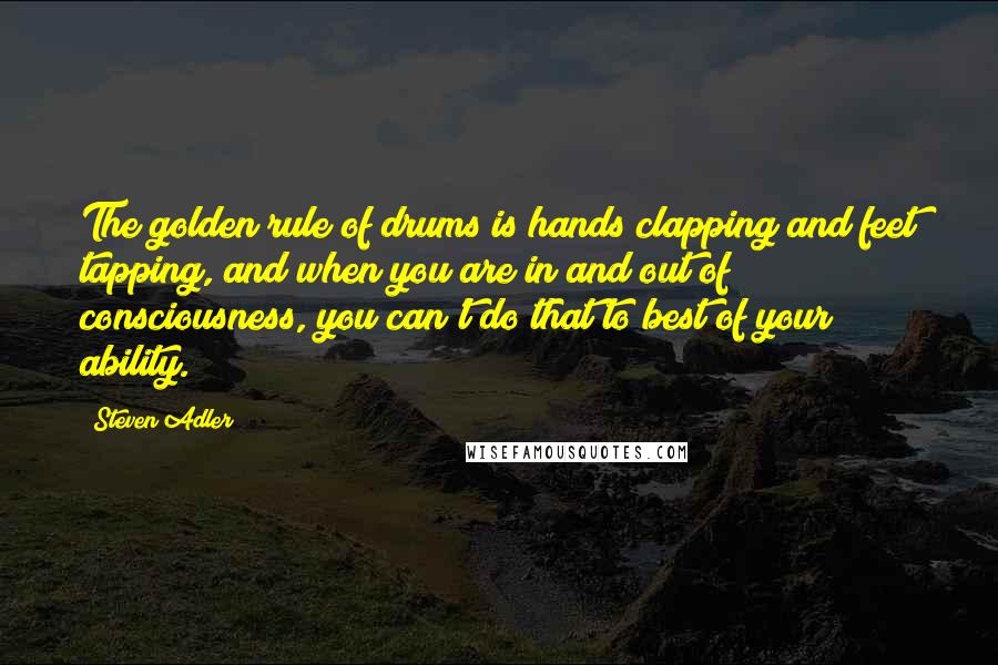 Steven Adler Quotes: The golden rule of drums is hands clapping and feet tapping, and when you are in and out of consciousness, you can't do that to best of your ability.
