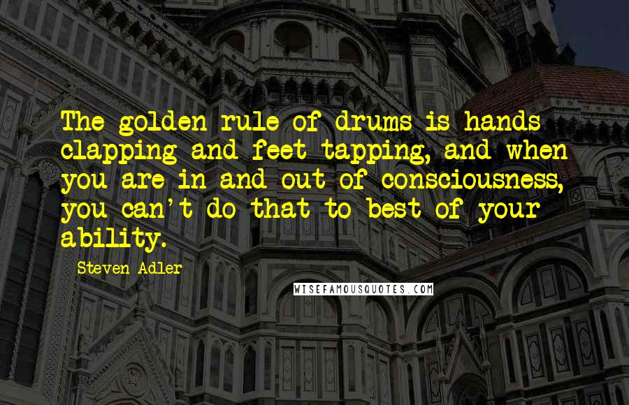 Steven Adler Quotes: The golden rule of drums is hands clapping and feet tapping, and when you are in and out of consciousness, you can't do that to best of your ability.