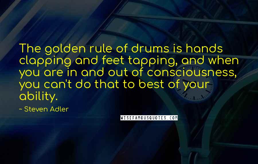 Steven Adler Quotes: The golden rule of drums is hands clapping and feet tapping, and when you are in and out of consciousness, you can't do that to best of your ability.