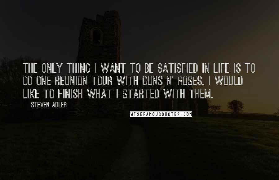 Steven Adler Quotes: The only thing I want to be satisfied in life is to do one reunion tour with Guns N' Roses. I would like to finish what I started with them.