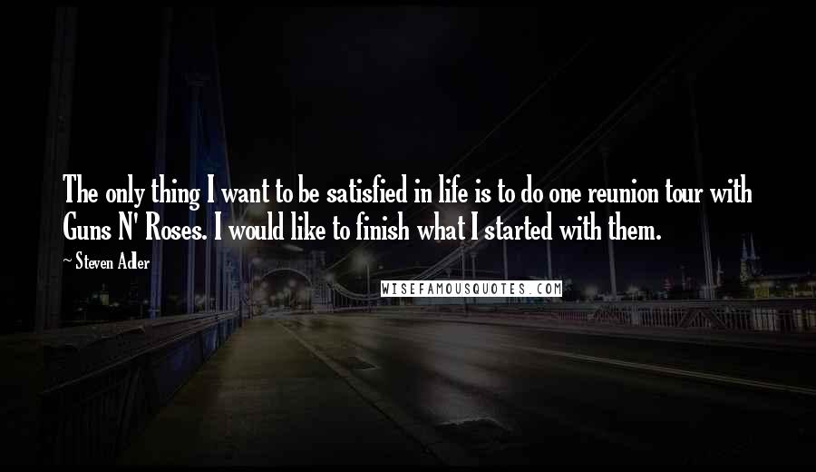 Steven Adler Quotes: The only thing I want to be satisfied in life is to do one reunion tour with Guns N' Roses. I would like to finish what I started with them.